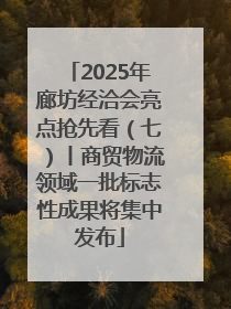 2025年廊坊经洽会亮点抢先看（七）丨商贸物流领域一批标志性成果将集中发布